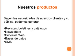 Nuestros  productos Según las necesidades de nuestros clientes y su público, podemos generar: Revistas, boletines y catálogos Newsletters Servicios Web Bases de datos SMS 