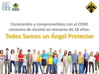 Conscientes y comprometidos con el CERO 
consumo de alcohol en menores de 18 años: 
Todos Somos un Ángel Protector 
 