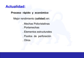 Actualidad:
Proceso rápido y económico
Mejor rendimiento (calidad) en:
. Mechas Policristalinas
. Portamechas
. Elementos estructurales
. Fluidos de perforación
. Otros
 
