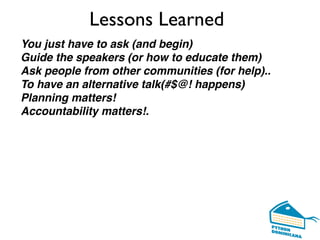 Lessons Learned
You just have to ask (and begin)
Guide the speakers (or how to educate them)
Ask people from other communities (for help)..
To have an alternative talk(#$@! happens)
Planning matters!
Accountability matters!.
 