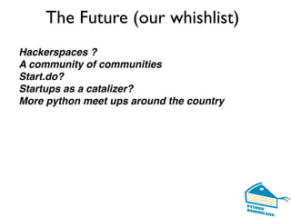 The Future (our whishlist)
Hackerspaces ?
A community of communities
Start.do?
Startups as a catalizer?
More python meet ups around the country
 