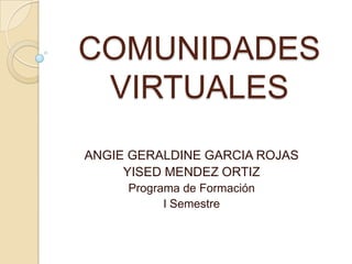 COMUNIDADES
VIRTUALES
ANGIE GERALDINE GARCIA ROJAS
YISED MENDEZ ORTIZ
Programa de Formación
I Semestre
 