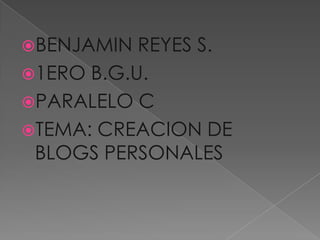 BENJAMIN

REYES S.
1ERO B.G.U.
PARALELO C
TEMA: CREACION DE
BLOGS PERSONALES

 