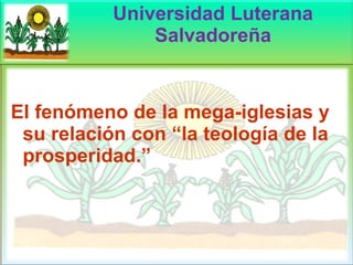 Universidad Luterana Salvadoreña El fenómeno de la mega-iglesias y su relación con “la teología de la prosperidad.” 