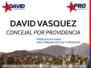 DAVID VASQUEZ
  CONCEJAL POR PROVIDENCIA
                          PROPUESTAS PARA
                          UNA COMUNA ACTIVA Y PRESENTE




DAVID VASQUEZ , CANDIDATO A CONCEJAL, MUNICIPALES   2012 ,   LISTA C, C 11
 