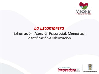 La Escombrera
Exhumación, Atención Psicosocial, Memorias,
Identificación e Inhumación
 
