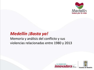 Medellín ¡Basta ya!
Memoria y análisis del conflicto y sus
violencias relacionadas entre 1980 y 2013
 