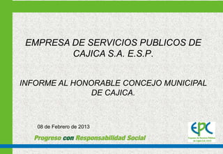 EMPRESA DE SERVICIOS PUBLICOS DE
         CAJICA S.A. E.S.P.


INFORME AL HONORABLE CONCEJO MUNICIPAL
               DE CAJICA.



   08 de Febrero de 2013
 