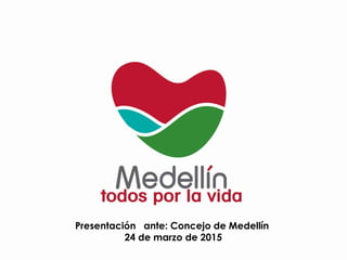 Presentación ante: Concejo de Medellín
24 de marzo de 2015
 