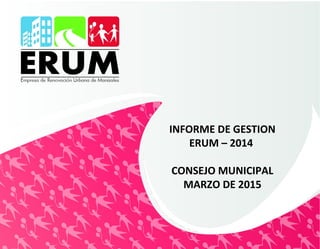 INFORME DE GESTION
ERUM – 2014
CONSEJO MUNICIPAL
MARZO DE 2015
 