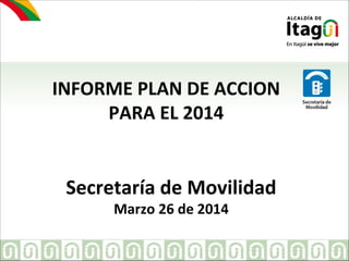 INFORME PLAN DE ACCION
PARA EL 2014
Secretaría de Movilidad
Marzo 26 de 2014
 