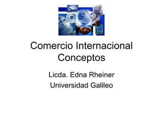 Comercio Internacional Conceptos Licda. Edna Rheiner Universidad Galileo 