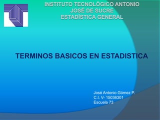 TERMINOS BASICOS EN ESTADISTICA
José Antonio Gómez P.
C.I. V- 15036301
Escuela 73
 