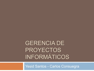 GERENCIA DE PROYECTOS INFORMÁTICOS Yesid Santos - Carlos Consuegra 