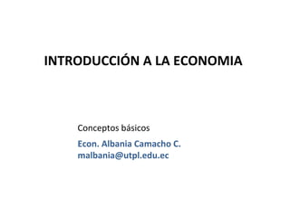 INTRODUCCIÓN A LA ECONOMIA



    Conceptos básicos
    Econ. Albania Camacho C.
    malbania@utpl.edu.ec
 