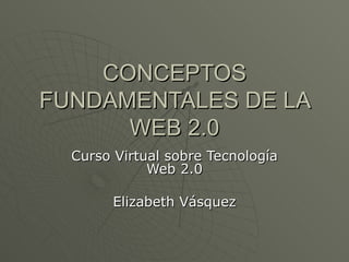 CONCEPTOS FUNDAMENTALES DE LA WEB 2.0 Curso Virtual sobre Tecnología Web 2.0 Elizabeth Vásquez 