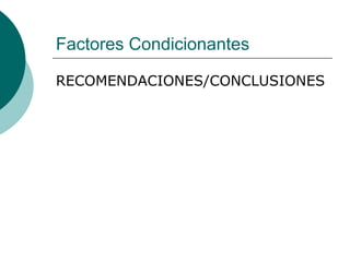 Factores Condicionantes
RECOMENDACIONES/CONCLUSIONES
 