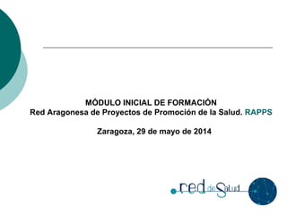 MÓDULO INICIAL DE FORMACIÓN
Red Aragonesa de Proyectos de Promoción de la Salud. RAPPS
Zaragoza, 29 de mayo de 2014
 
