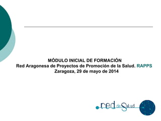 MÓDULO INICIAL DE FORMACIÓN
Red Aragonesa de Proyectos de Promoción de la Salud. RAPPS
Zaragoza, 29 de mayo de 2014
 