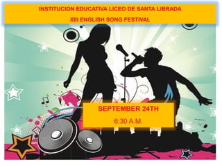 INSTITUCION EDUCATIVA LICEO DE SANTA LIBRADA
XIII ENGLISH SONG FESTIVAL
SEPTEMBER 24TH
6:30 A.M.
 