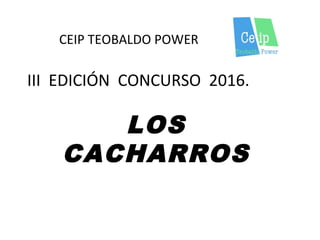 CEIP TEOBALDO POWER
III EDICIÓN CONCURSO 2016.
LOS
CACHARROS
 