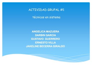 ACTIVIDAD GRUPAL #1

   técnicos en sistema



   ANGELICA MAZUERA
      DARBIN GARCIA
   GUSTAVO GUERRERO
      ERNESTO VILLA
JAKELINE BECERRA GIRALDO
 