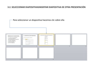 3.2. SELECCIONAR DIAPOSITIVASINSERTAR DIAPOSITIVA DE OTRA PRESENTACIÓN
Para seleccionar un diapositiva hacemos clic sobre ella
 