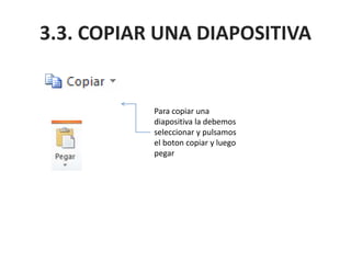 3.3. COPIAR UNA DIAPOSITIVA
Para copiar una
diapositiva la debemos
seleccionar y pulsamos
el boton copiar y luego
pegar
 