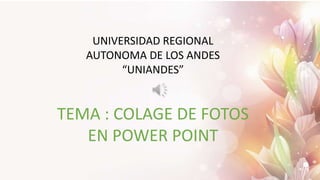 UNIVERSIDAD REGIONAL
AUTONOMA DE LOS ANDES
“UNIANDES”
TEMA : COLAGE DE FOTOS
EN POWER POINT
 