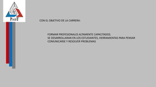 CON EL OBJETIVO DE LA CARRERA:
FORMAR PROFESIONALES ALTAMENTE CAPACITADOS.
SE DESARROLLARAN EN LOS ESTUDIANTES, HERRAMIENTAS PARA PENSAR
COMUNICARSE Y RESOLVER PROBLEMAS
 