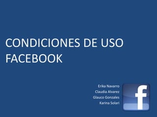 CONDICIONES DE USO
FACEBOOK
                Erika Navarro
              Claudia Alvarez
             Glauco Gonzales
                 Karina Solari
 