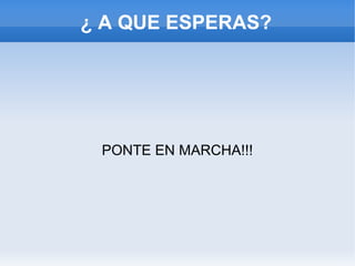 ¿ A QUE ESPERAS?
PONTE EN MARCHA!!!
 