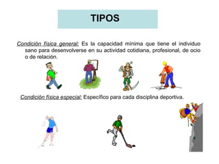 TIPOS
Condición física general: Es la capacidad mínima que tiene el individuo
sano para desenvolverse en su actividad cotidiana, profesional, de ocio
o de relación.

Condición física especial: Específico para cada disciplina deportiva.

 