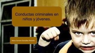 Conductas criminales en
niños y jóvenes.
Mary Carmen González Pelaxtla.
 