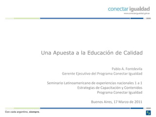 Una Apuesta a la Educación de Calidad Pablo A. Fontdevila Gerente Ejecutivo del Programa Conectar Igualdad Seminario Latinoamericano de experiencias nacionales 1 a 1 Estrategias de Capacitación y Contenidos Programa Conectar Igualdad   Buenos Aires, 17 Marzo de 2011 