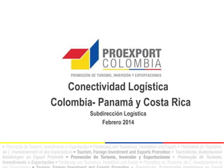 Conectividad Logística
Colombia- Panamá y Costa Rica
Subdirección Logística
Febrero 2014

 