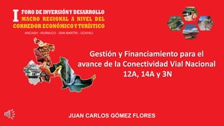 JUAN CARLOS GÓMEZ FLORES
Gestión y Financiamiento para el
avance de la Conectividad Vial Nacional
12A, 14A y 3N
 