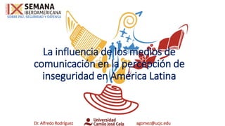 La influencia de los medios de
comunicación en la percepción de
inseguridad en América Latina
Dr. Alfredo Rodríguez agomez@ucjc.edu
 