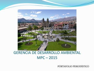 GERENCIA DE DESARROLLO AMBIENTAL
MPC – 2015
PÓRTAFOLIO PERIODÍSTICO
 
