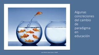 Algunas
concreciones
del cambio
de
paradigma
en
educación
Juan Martín López-Calva / UPAEP
 