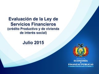 Evaluación de la Ley de
Servicios Financieros
(crédito Productivo y de vivienda
de interés social)
Julio 2015
 