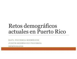 Retos demográficos
actuales en Puerto Rico
RAÚL FIGUEROA RODRÍGUEZ
JUDITH RODRÍGUEZ FIGUEROA
DEMÓGRAFOS
 