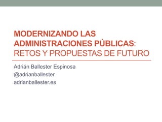 MODERNIZANDO LAS
ADMINISTRACIONES PÚBLICAS:
RETOS Y PROPUESTAS DE FUTURO
Adrián Ballester Espinosa
@adrianballester
adrianballester.es

 