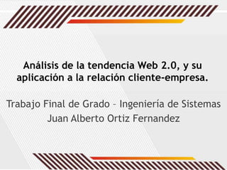 Análisis de la tendencia Web 2.0, y su aplicación a la relación cliente-empresa. Trabajo Final de Grado – Ingeniería de Sistemas Juan Alberto Ortiz Fernandez 
