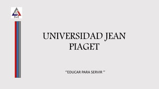UNIVERSIDAD JEAN
PIAGET
‘‘EDUCAR PARA SERVIR ’’
 