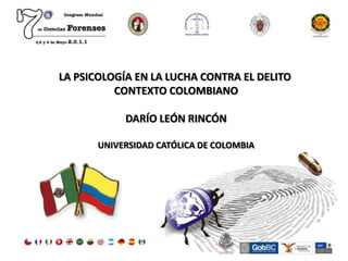 LA PSICOLOGÍA EN LA LUCHA CONTRA EL DELITO
          CONTEXTO COLOMBIANO

            DARÍO LEÓN RINCÓN

       UNIVERSIDAD CATÓLICA DE COLOMBIA
 