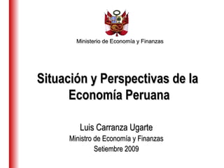 Ministerio de Economía y Finanzas Luis Carranza Ugarte Ministro de Economía y Finanzas Setiembre 2009 Situación y Perspectivas de la  Economía Peruana 