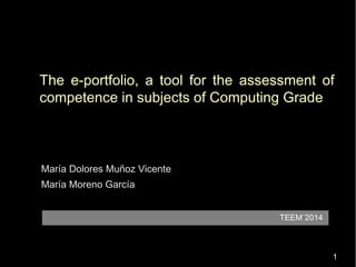 The e-portfolio, a tool for the assessment of 
competence in subjects of Computing Grade 
1 
María Dolores Muñoz Vicente 
María Moreno García 
TEEM´2014 
 