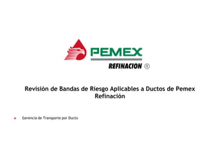 Revisión de Bandas de Riesgo Aplicables a Ductos de Pemex
Refinación



Gerencia de Transporte por Ducto

 
