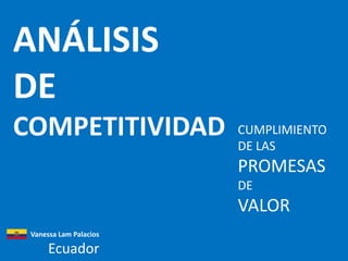 ANÁLISIS
DE
COMPETITIVIDAD          CUMPLIMIENTO
                        DE LAS
                        PROMESAS
                        DE
                        VALOR
 Vanessa Lam Palacios

      Ecuador
 